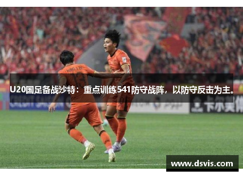 U20国足备战沙特：重点训练541防守战阵，以防守反击为主。