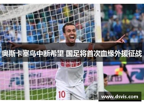 奥斯卡塞鸟中断希望 国足将首次血缘外援征战