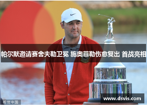 帕尔默邀请赛舍夫勒卫冕 施奥菲勒伤愈复出 首战亮相