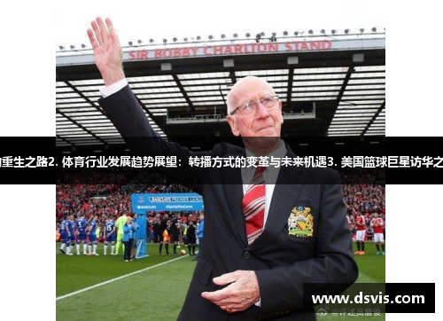 1. 曼联三连胜，传奇球员的重生之路2. 体育行业发展趋势展望：转播方式的变革与未来机遇3. 美国篮球巨星访华之旅：畅谈中美体育合作愿景