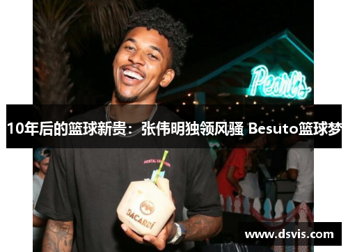 10年后的篮球新贵：张伟明独领风骚 Besuto篮球梦