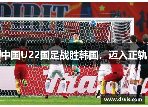 中国U22国足战胜韩国，迈入正轨