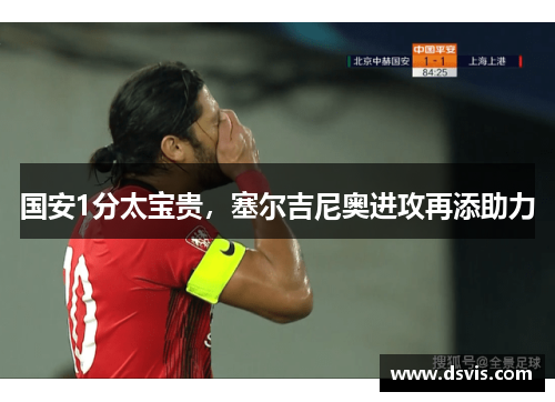 国安1分太宝贵，塞尔吉尼奥进攻再添助力